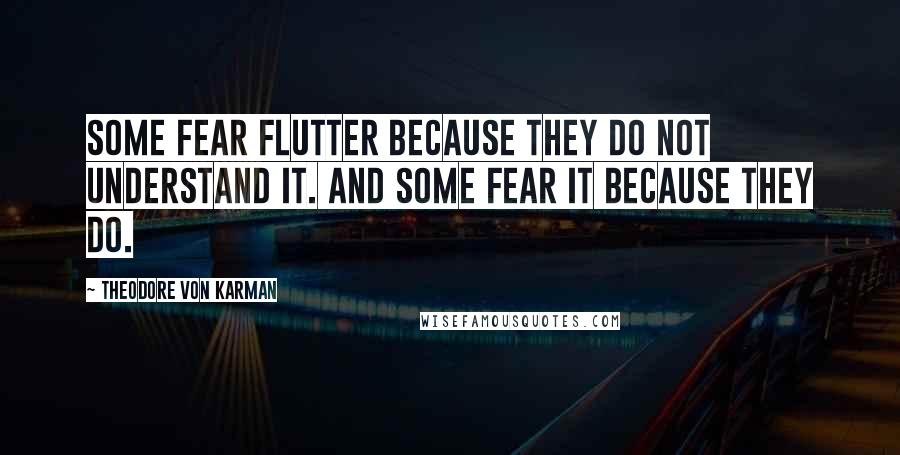 Theodore Von Karman Quotes: Some fear flutter because they do not understand it. And some fear it because they do.