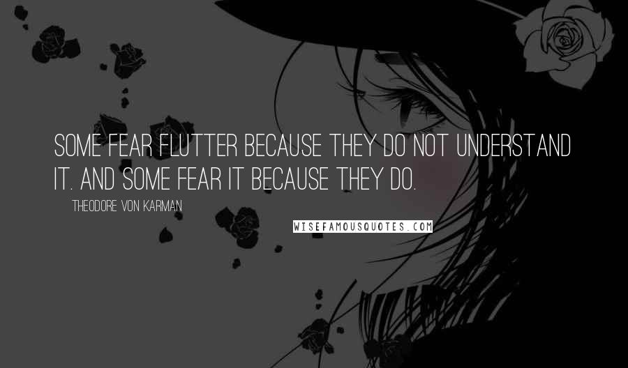 Theodore Von Karman Quotes: Some fear flutter because they do not understand it. And some fear it because they do.