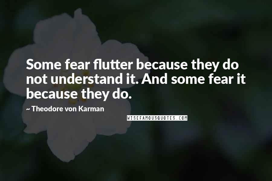 Theodore Von Karman Quotes: Some fear flutter because they do not understand it. And some fear it because they do.