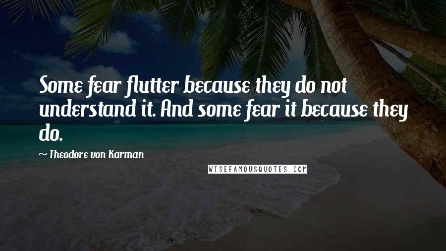 Theodore Von Karman Quotes: Some fear flutter because they do not understand it. And some fear it because they do.