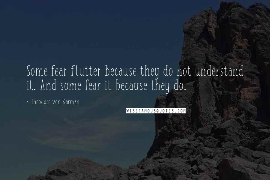 Theodore Von Karman Quotes: Some fear flutter because they do not understand it. And some fear it because they do.