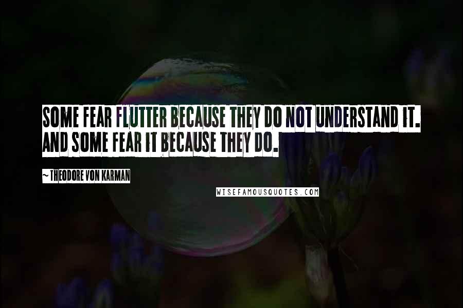 Theodore Von Karman Quotes: Some fear flutter because they do not understand it. And some fear it because they do.