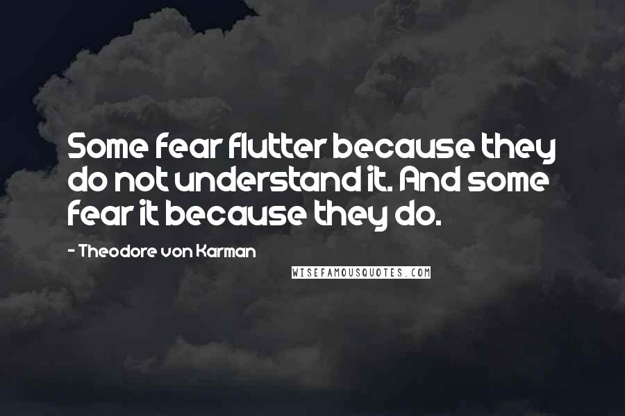 Theodore Von Karman Quotes: Some fear flutter because they do not understand it. And some fear it because they do.