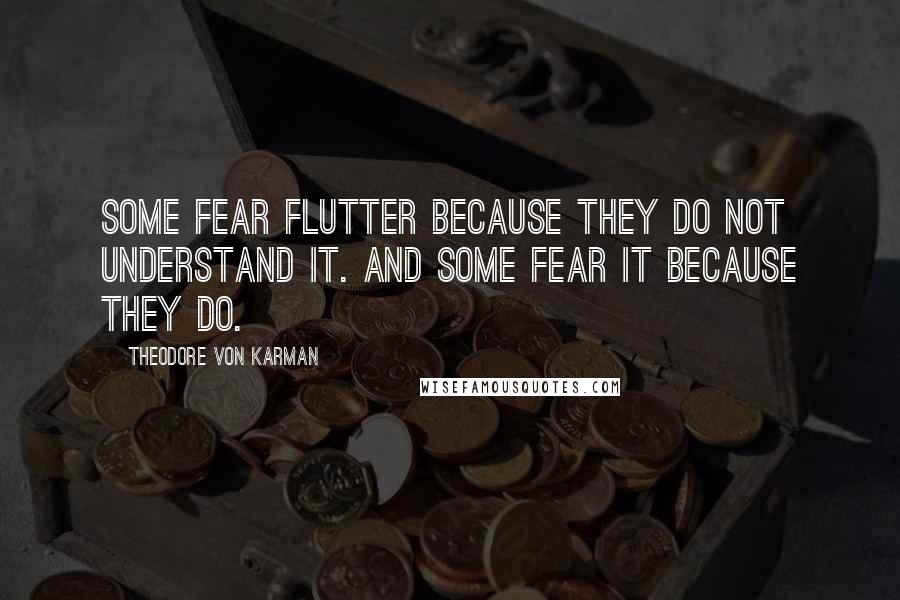 Theodore Von Karman Quotes: Some fear flutter because they do not understand it. And some fear it because they do.