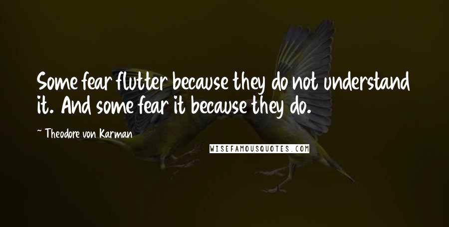 Theodore Von Karman Quotes: Some fear flutter because they do not understand it. And some fear it because they do.