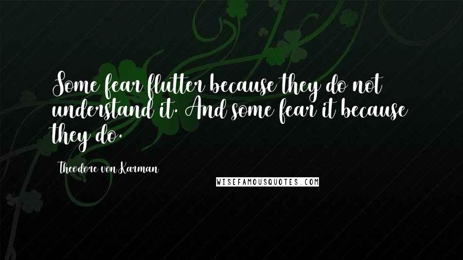 Theodore Von Karman Quotes: Some fear flutter because they do not understand it. And some fear it because they do.