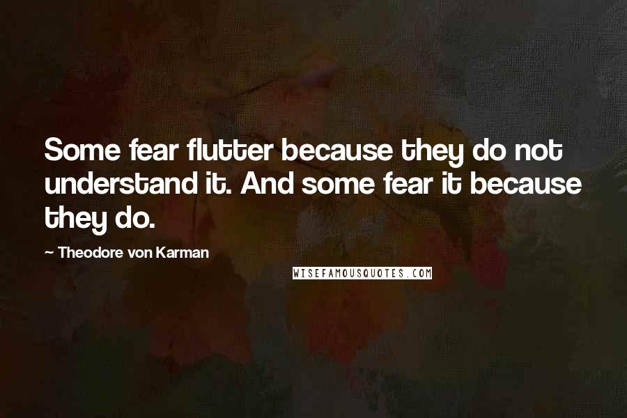 Theodore Von Karman Quotes: Some fear flutter because they do not understand it. And some fear it because they do.