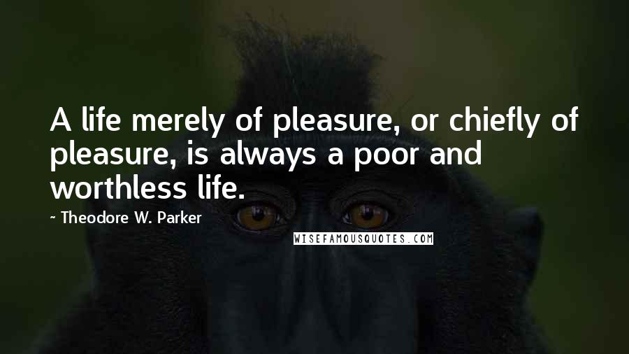 Theodore W. Parker Quotes: A life merely of pleasure, or chiefly of pleasure, is always a poor and worthless life.