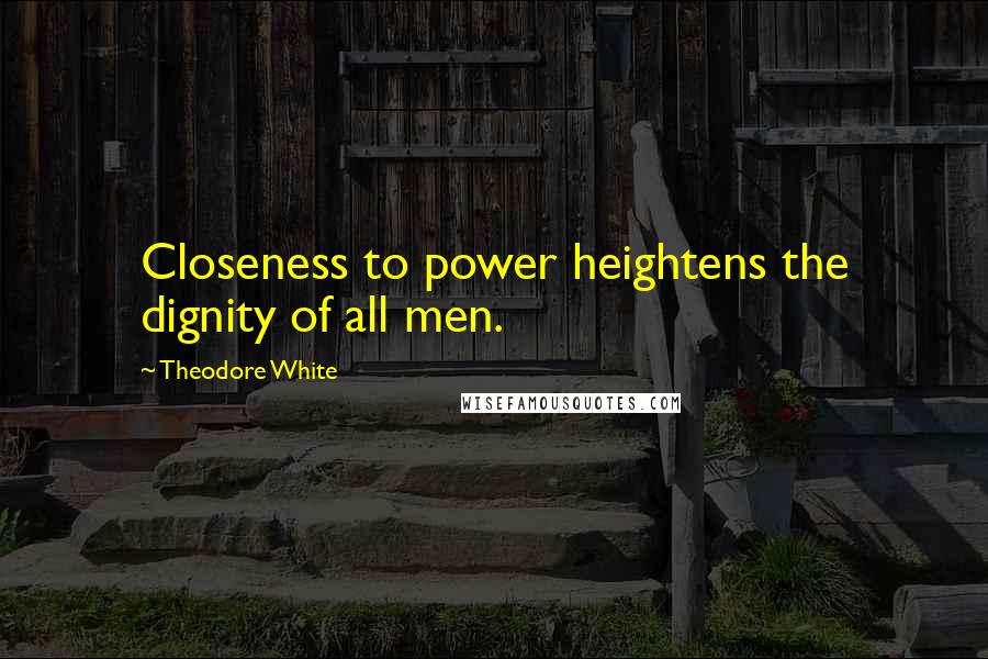 Theodore White Quotes: Closeness to power heightens the dignity of all men.