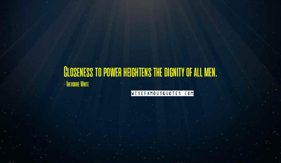 Theodore White Quotes: Closeness to power heightens the dignity of all men.