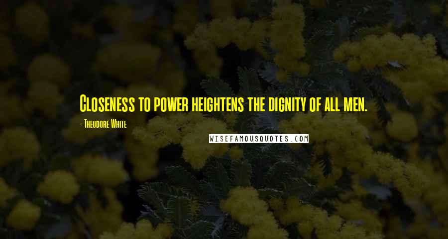 Theodore White Quotes: Closeness to power heightens the dignity of all men.