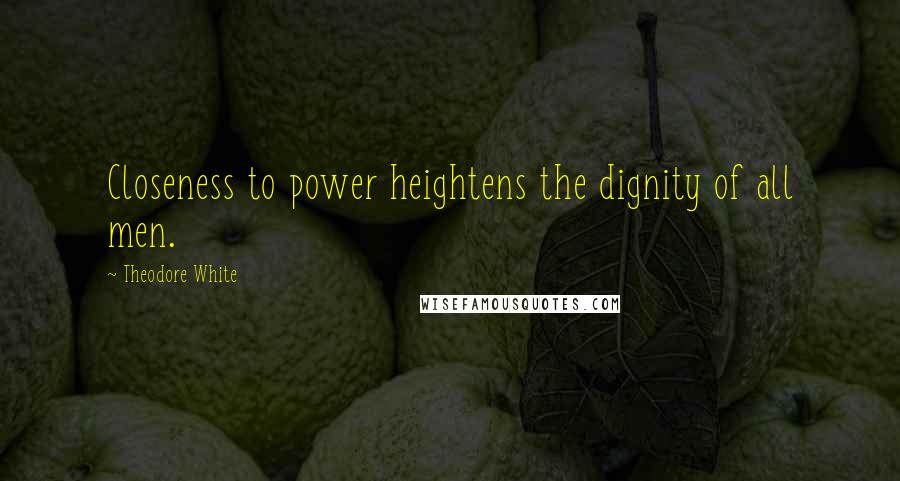 Theodore White Quotes: Closeness to power heightens the dignity of all men.