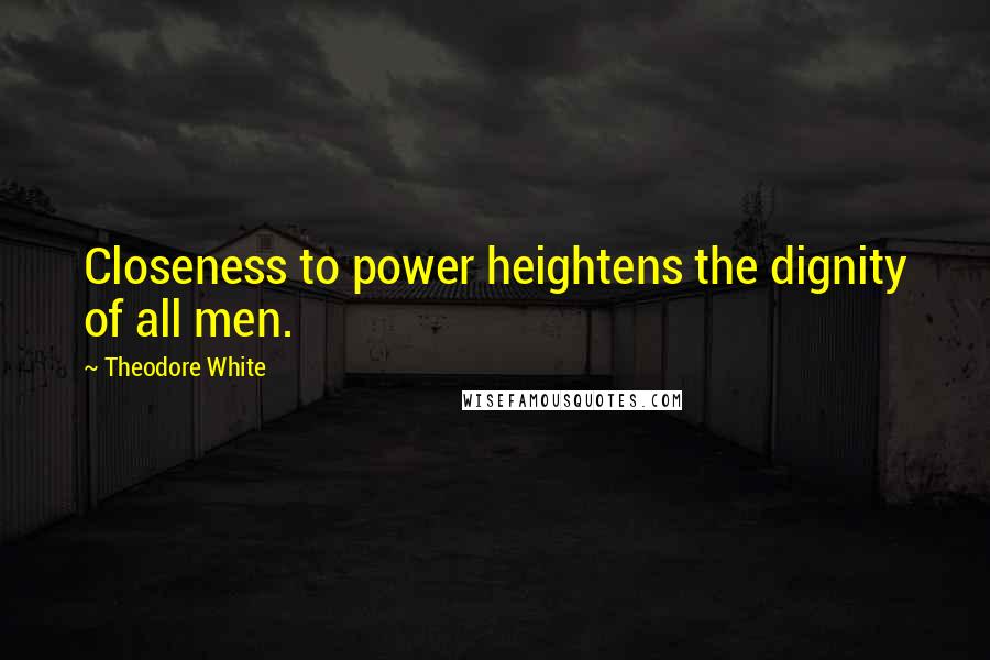 Theodore White Quotes: Closeness to power heightens the dignity of all men.