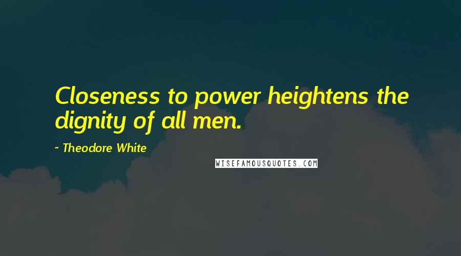 Theodore White Quotes: Closeness to power heightens the dignity of all men.