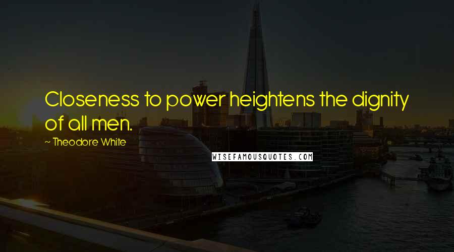 Theodore White Quotes: Closeness to power heightens the dignity of all men.
