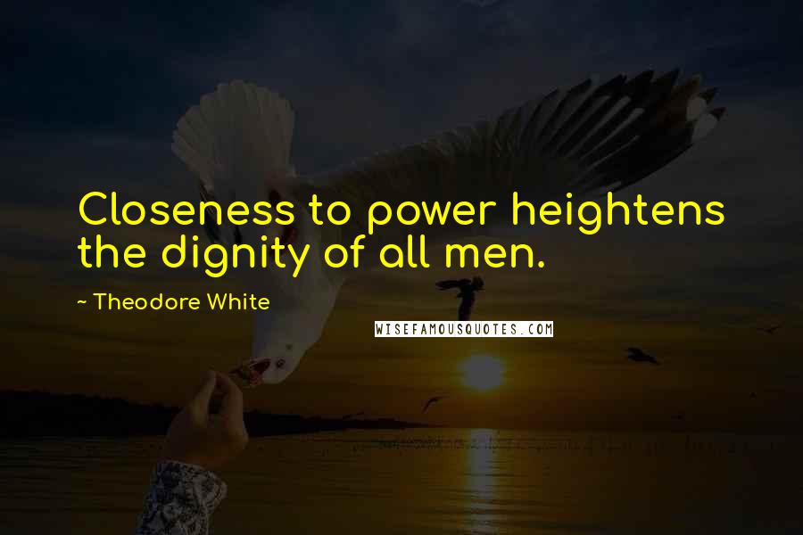 Theodore White Quotes: Closeness to power heightens the dignity of all men.