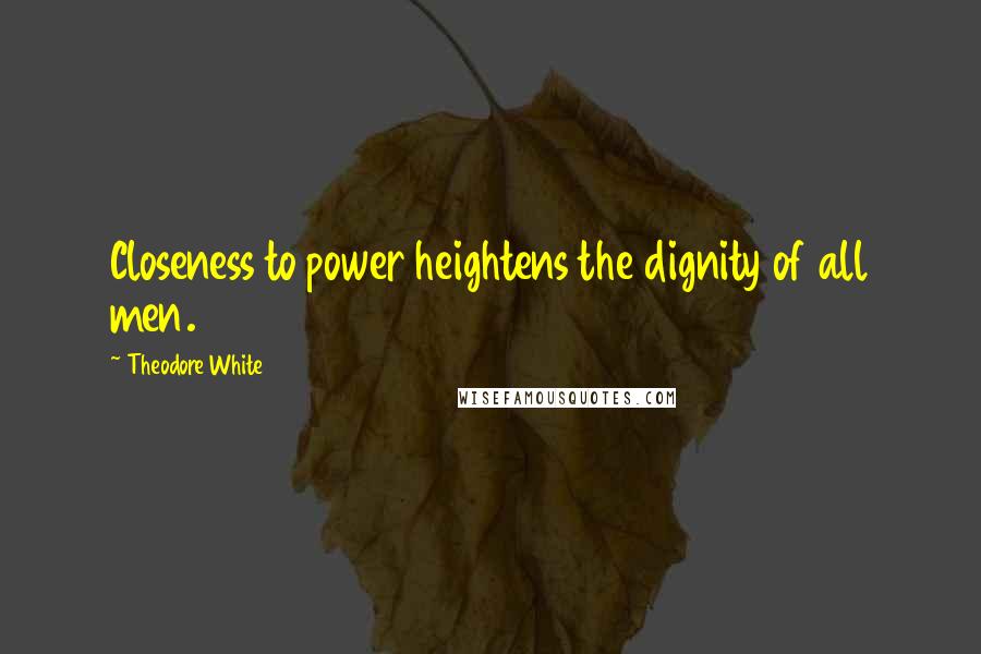 Theodore White Quotes: Closeness to power heightens the dignity of all men.