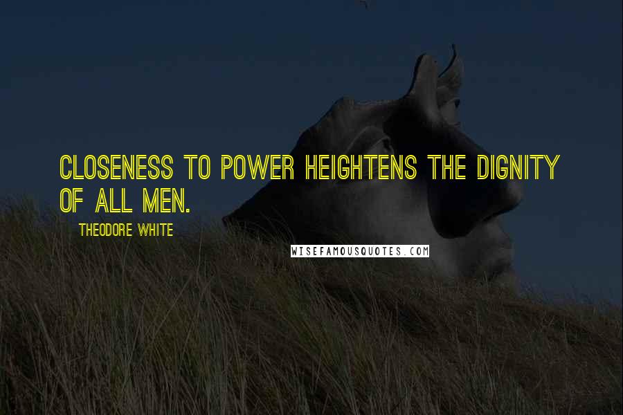 Theodore White Quotes: Closeness to power heightens the dignity of all men.