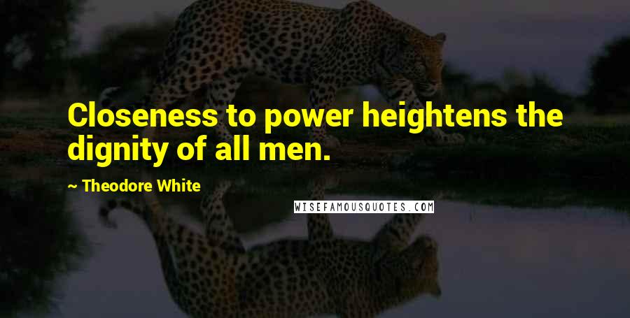 Theodore White Quotes: Closeness to power heightens the dignity of all men.