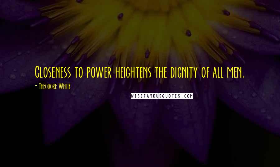 Theodore White Quotes: Closeness to power heightens the dignity of all men.