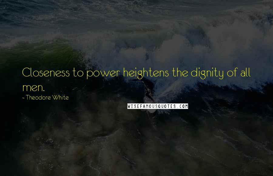 Theodore White Quotes: Closeness to power heightens the dignity of all men.