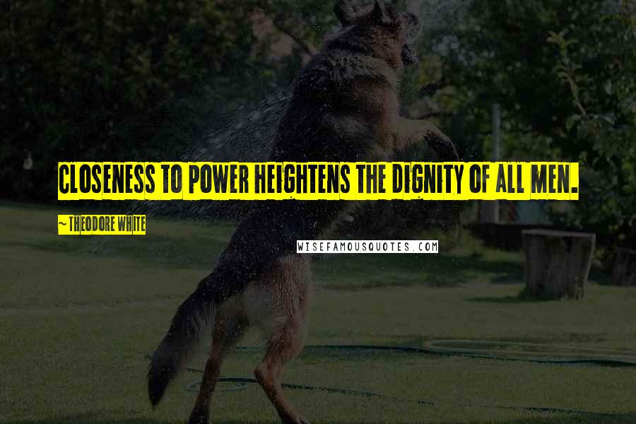 Theodore White Quotes: Closeness to power heightens the dignity of all men.