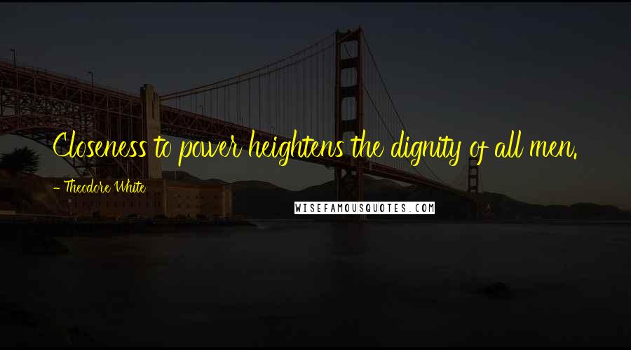Theodore White Quotes: Closeness to power heightens the dignity of all men.