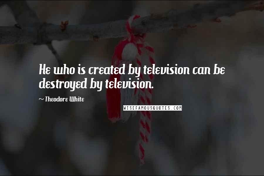 Theodore White Quotes: He who is created by television can be destroyed by television.