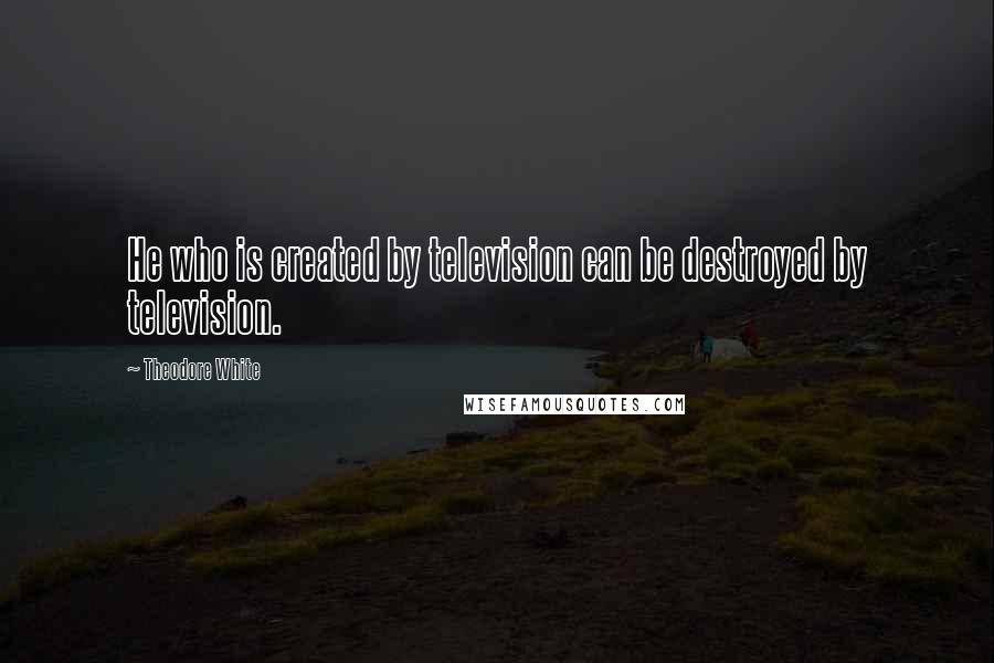 Theodore White Quotes: He who is created by television can be destroyed by television.