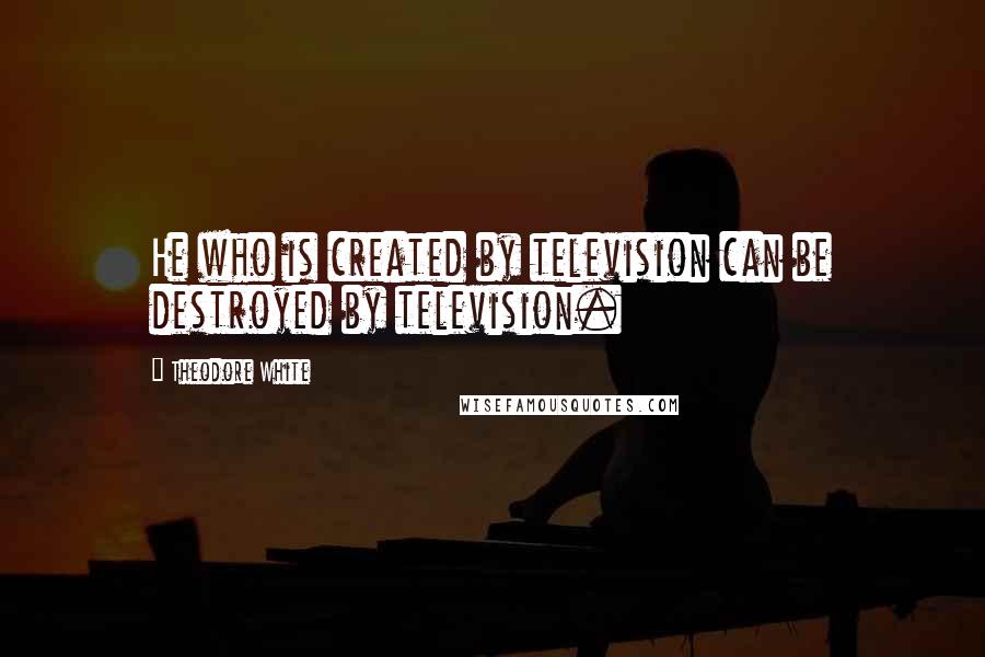 Theodore White Quotes: He who is created by television can be destroyed by television.