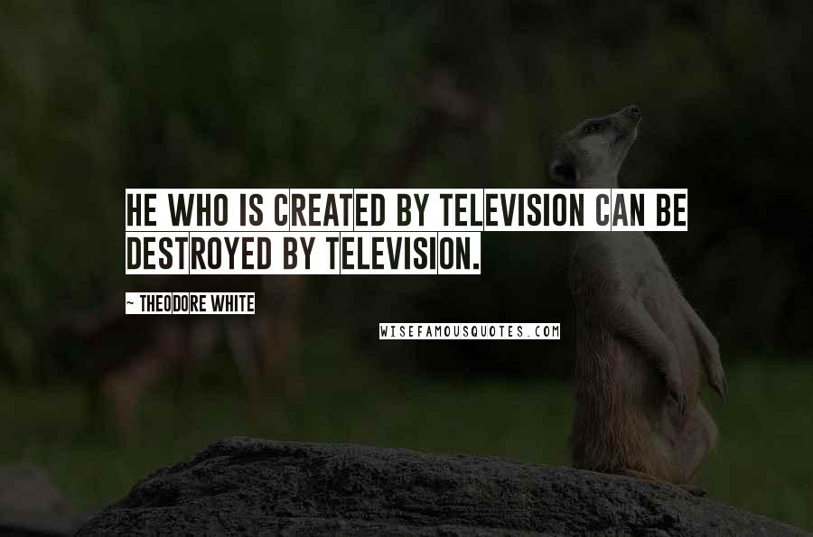 Theodore White Quotes: He who is created by television can be destroyed by television.