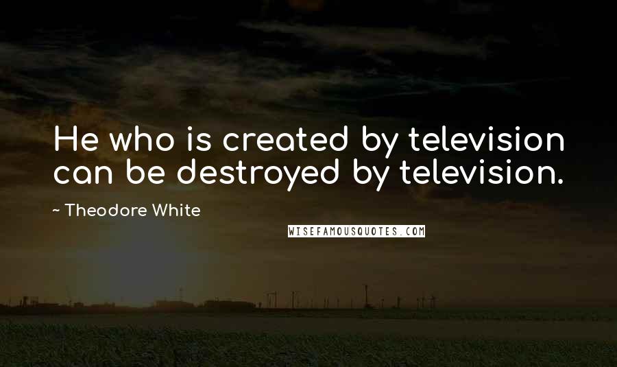 Theodore White Quotes: He who is created by television can be destroyed by television.