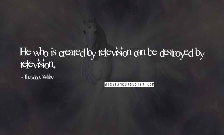 Theodore White Quotes: He who is created by television can be destroyed by television.