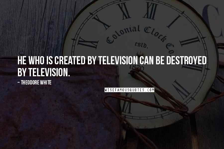 Theodore White Quotes: He who is created by television can be destroyed by television.