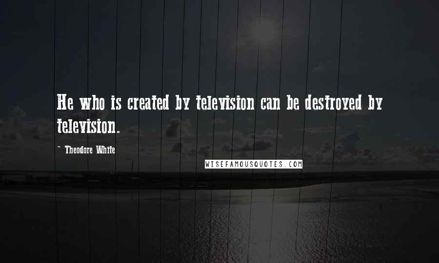 Theodore White Quotes: He who is created by television can be destroyed by television.