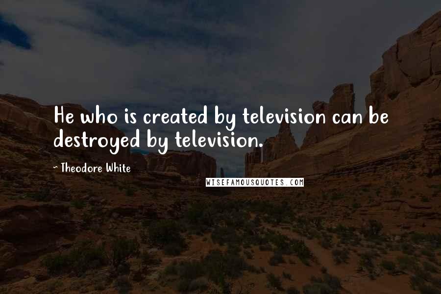 Theodore White Quotes: He who is created by television can be destroyed by television.