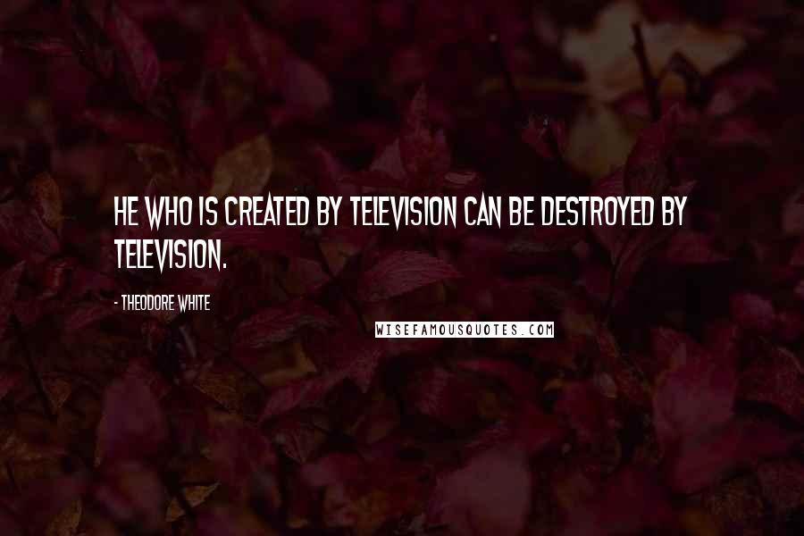 Theodore White Quotes: He who is created by television can be destroyed by television.