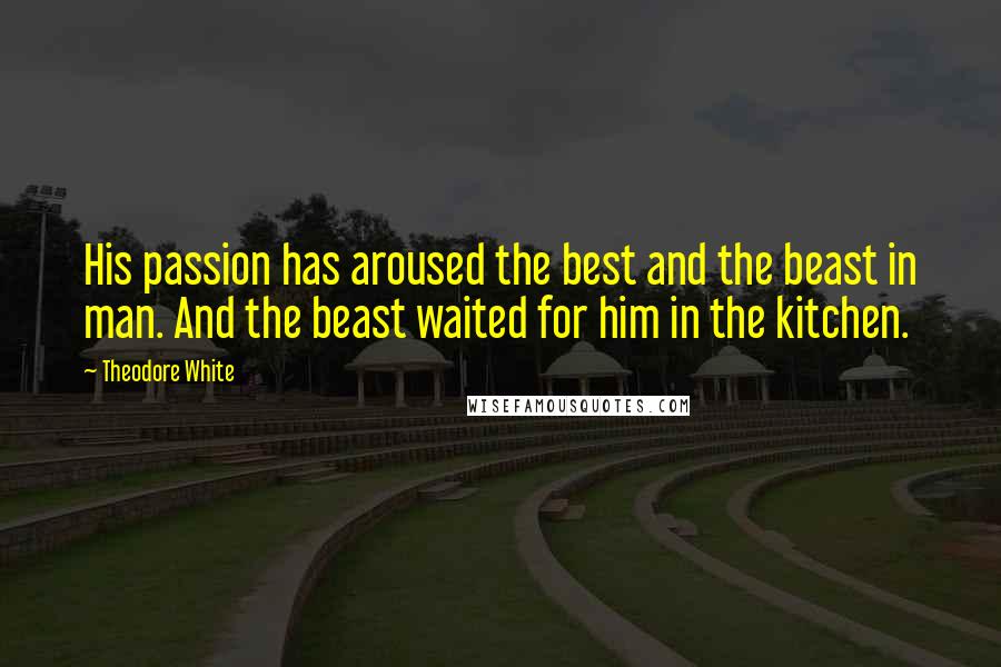 Theodore White Quotes: His passion has aroused the best and the beast in man. And the beast waited for him in the kitchen.