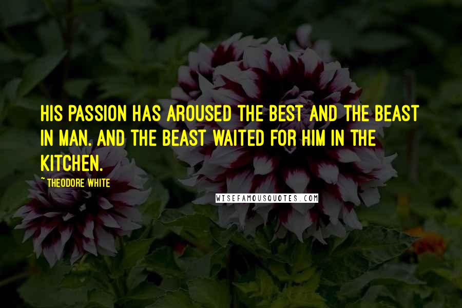 Theodore White Quotes: His passion has aroused the best and the beast in man. And the beast waited for him in the kitchen.