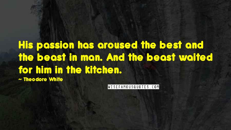 Theodore White Quotes: His passion has aroused the best and the beast in man. And the beast waited for him in the kitchen.