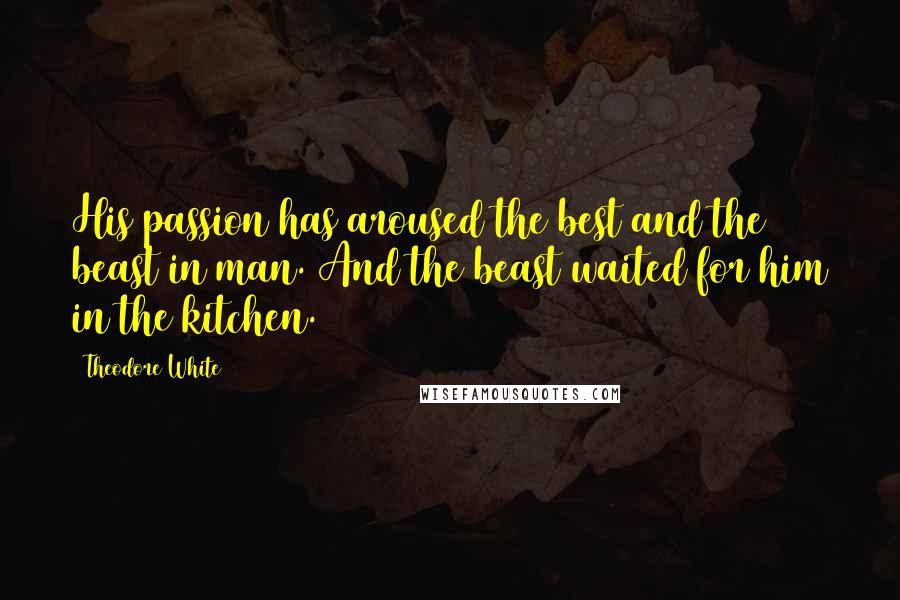 Theodore White Quotes: His passion has aroused the best and the beast in man. And the beast waited for him in the kitchen.