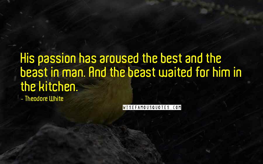 Theodore White Quotes: His passion has aroused the best and the beast in man. And the beast waited for him in the kitchen.