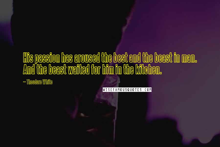Theodore White Quotes: His passion has aroused the best and the beast in man. And the beast waited for him in the kitchen.