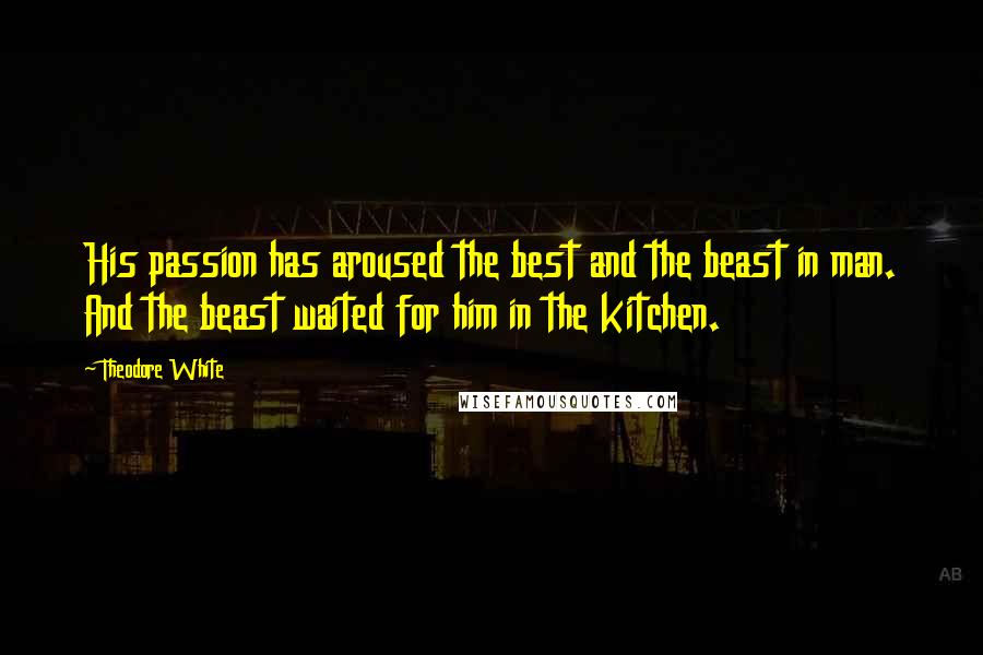 Theodore White Quotes: His passion has aroused the best and the beast in man. And the beast waited for him in the kitchen.