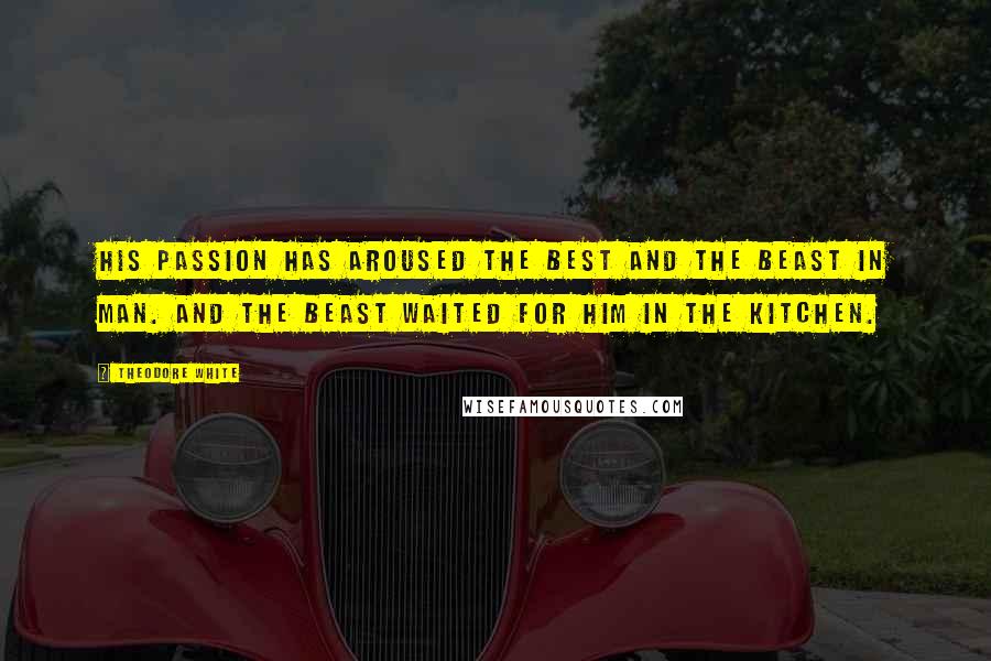 Theodore White Quotes: His passion has aroused the best and the beast in man. And the beast waited for him in the kitchen.