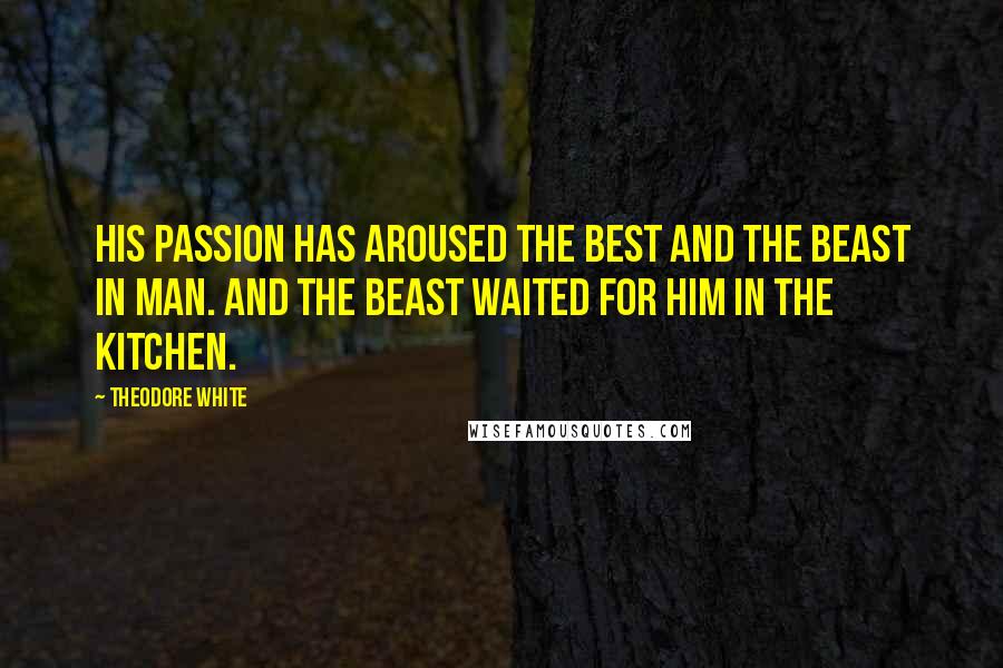 Theodore White Quotes: His passion has aroused the best and the beast in man. And the beast waited for him in the kitchen.