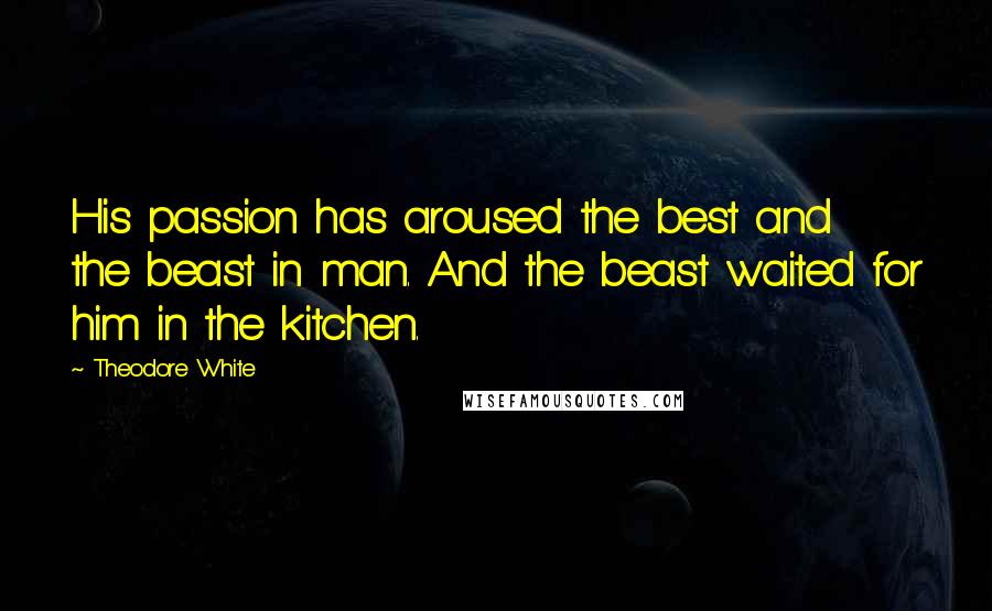 Theodore White Quotes: His passion has aroused the best and the beast in man. And the beast waited for him in the kitchen.
