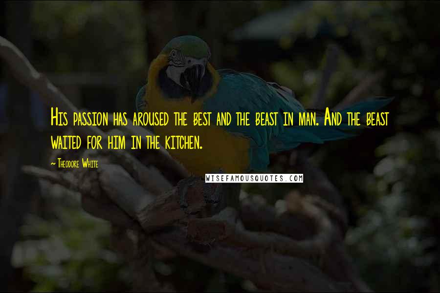 Theodore White Quotes: His passion has aroused the best and the beast in man. And the beast waited for him in the kitchen.
