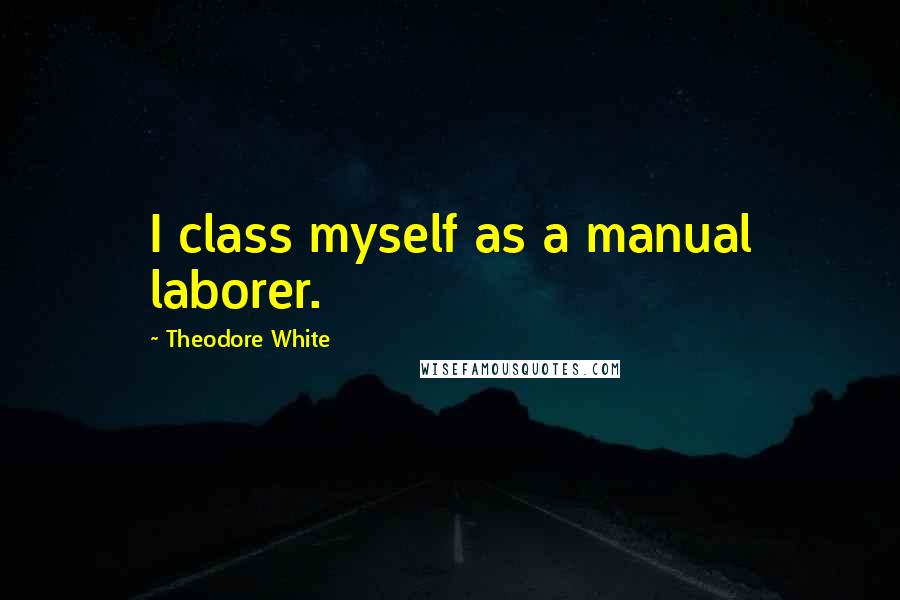Theodore White Quotes: I class myself as a manual laborer.