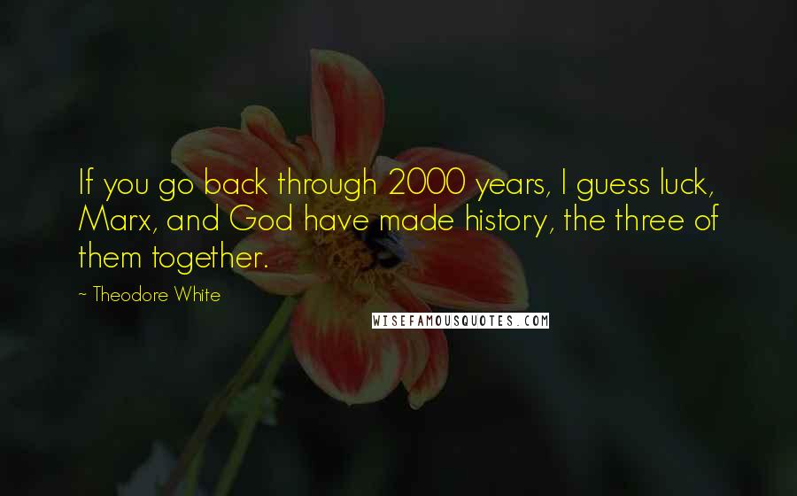 Theodore White Quotes: If you go back through 2000 years, I guess luck, Marx, and God have made history, the three of them together.